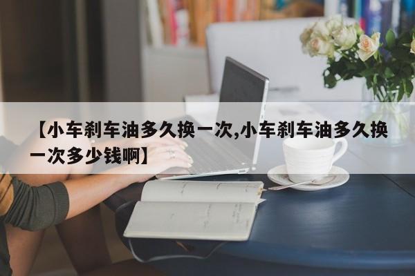 【小车刹车油多久换一次,小车刹车油多久换一次多少钱啊】