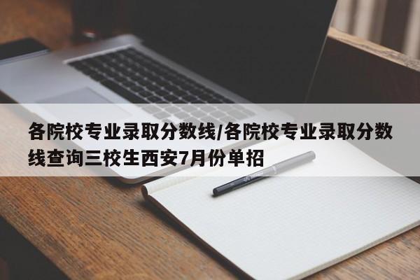 各院校专业录取分数线/各院校专业录取分数线查询三校生西安7月份单招