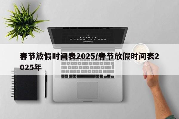春节放假时间表2025/春节放假时间表2025年