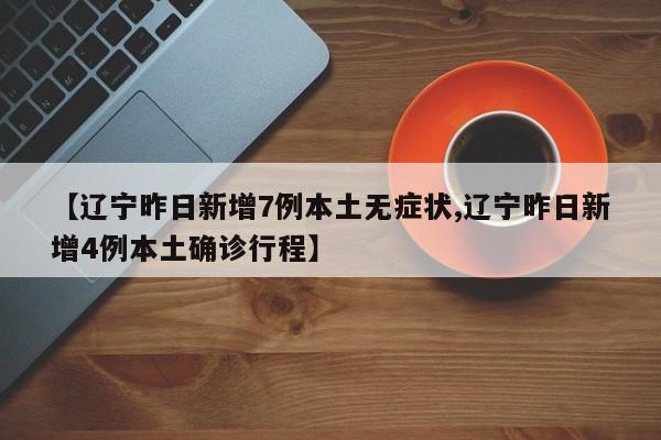 【辽宁昨日新增7例本土无症状,辽宁昨日新增4例本土确诊行程】