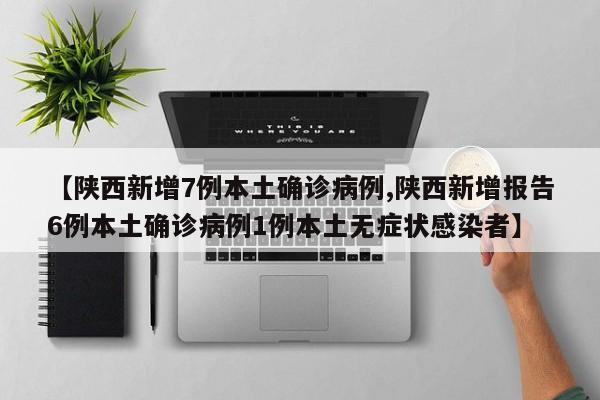 【陕西新增7例本土确诊病例,陕西新增报告6例本土确诊病例1例本土无症状感染者】
