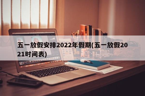 五一放假安排2022年假期(五一放假2021时间表)
