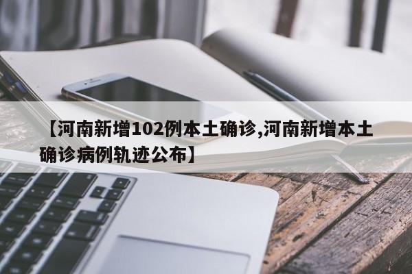 【河南新增102例本土确诊,河南新增本土确诊病例轨迹公布】