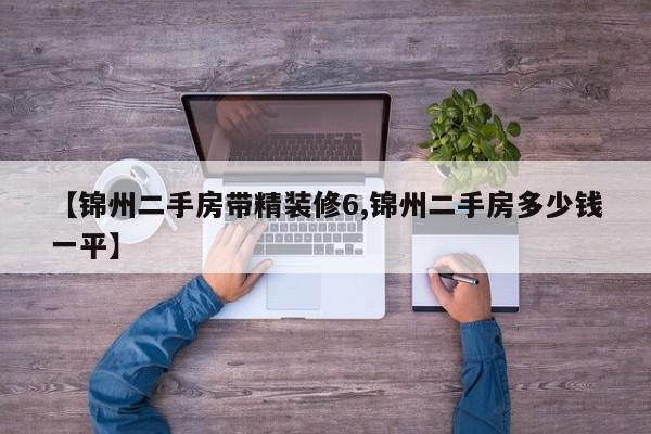 【锦州二手房带精装修6,锦州二手房多少钱一平】