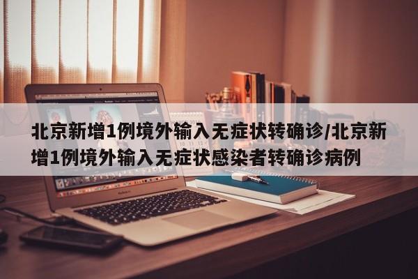 北京新增1例境外输入无症状转确诊/北京新增1例境外输入无症状感染者转确诊病例