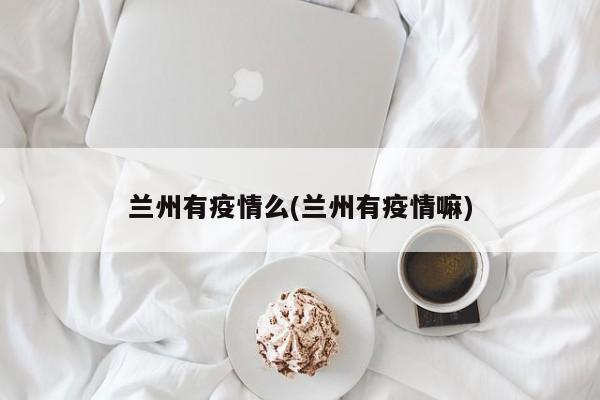 兰州有疫情么(兰州有疫情嘛)