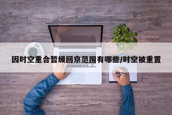 因时空重合暂缓回京范围有哪些/时空被重置