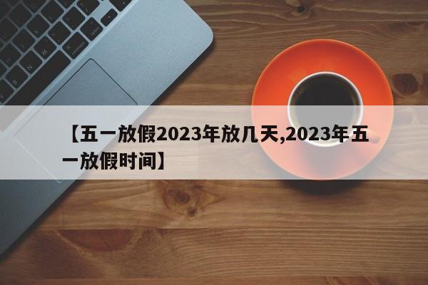 【五一放假2023年放几天,2023年五一放假时间】