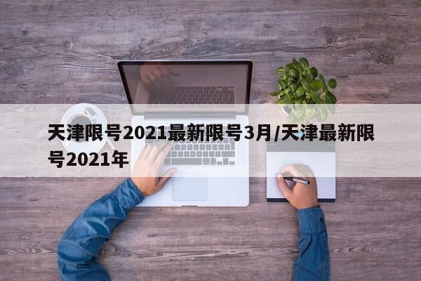 天津限号2021最新限号3月/天津最新限号2021年