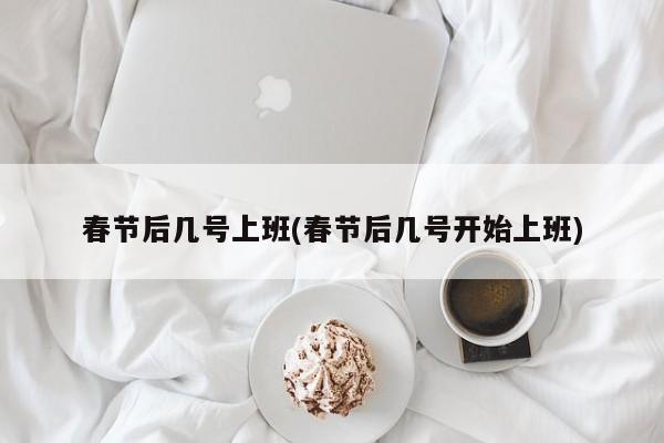 春节后几号上班(春节后几号开始上班)