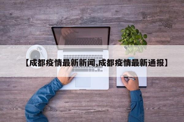 【成都疫情最新新闻,成都疫情最新通报】