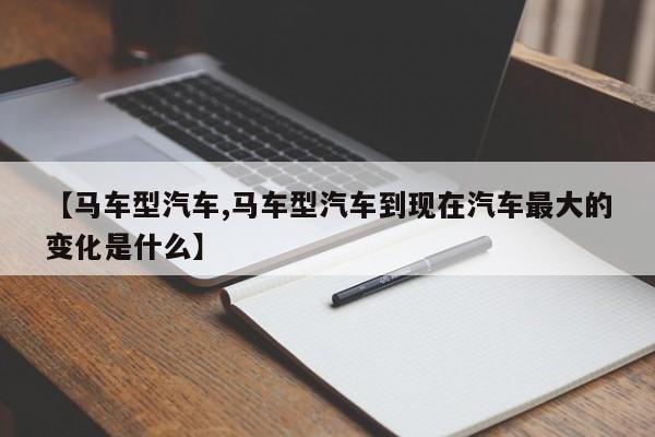 【马车型汽车,马车型汽车到现在汽车最大的变化是什么】
