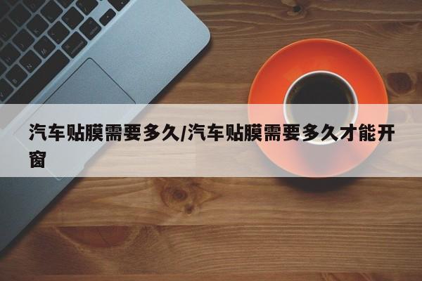 汽车贴膜需要多久/汽车贴膜需要多久才能开窗