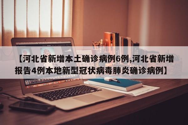 【河北省新增本土确诊病例6例,河北省新增报告4例本地新型冠状病毒肺炎确诊病例】