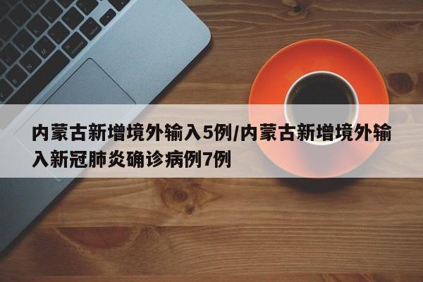 内蒙古新增境外输入5例/内蒙古新增境外输入新冠肺炎确诊病例7例