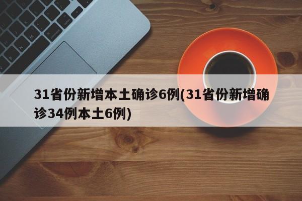 31省份新增本土确诊6例(31省份新增确诊34例本土6例)