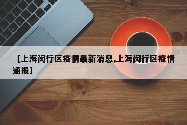 【上海闵行区疫情最新消息,上海闵行区疫情通报】