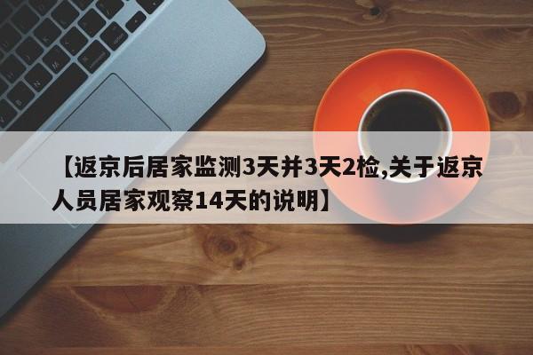 【返京后居家监测3天并3天2检,关于返京人员居家观察14天的说明】