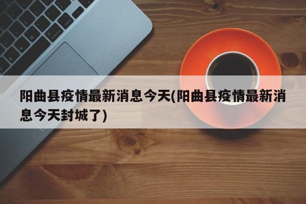 阳曲县疫情最新消息今天(阳曲县疫情最新消息今天封城了)