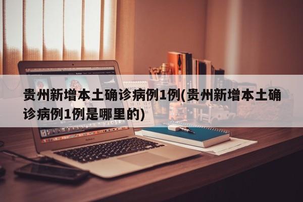 贵州新增本土确诊病例1例(贵州新增本土确诊病例1例是哪里的)