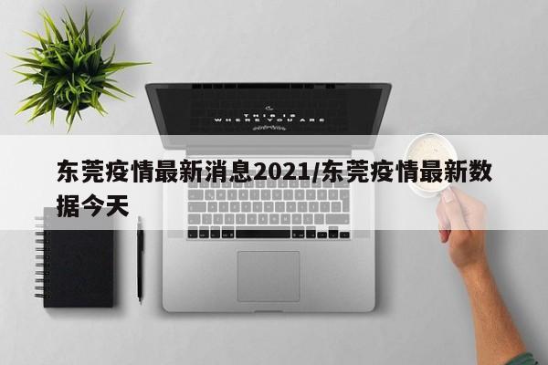 东莞疫情最新消息2021/东莞疫情最新数据今天