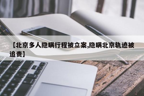 【北京多人隐瞒行程被立案,隐瞒北京轨迹被追责】