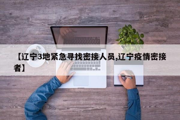 【辽宁3地紧急寻找密接人员,辽宁疫情密接者】