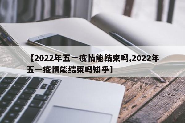 【2022年五一疫情能结束吗,2022年五一疫情能结束吗知乎】