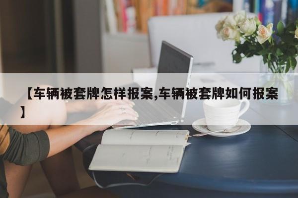 【车辆被套牌怎样报案,车辆被套牌如何报案】