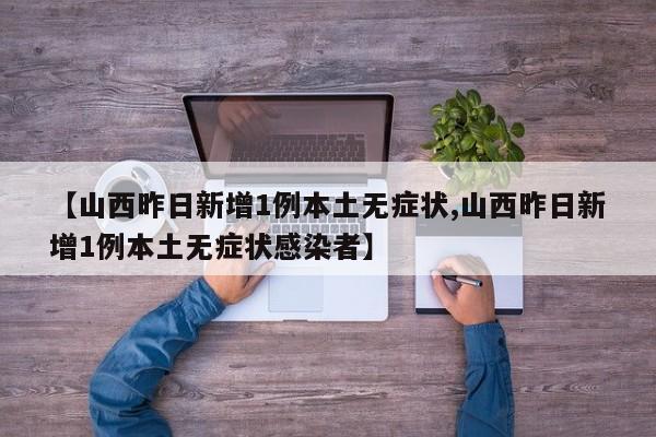 【山西昨日新增1例本土无症状,山西昨日新增1例本土无症状感染者】