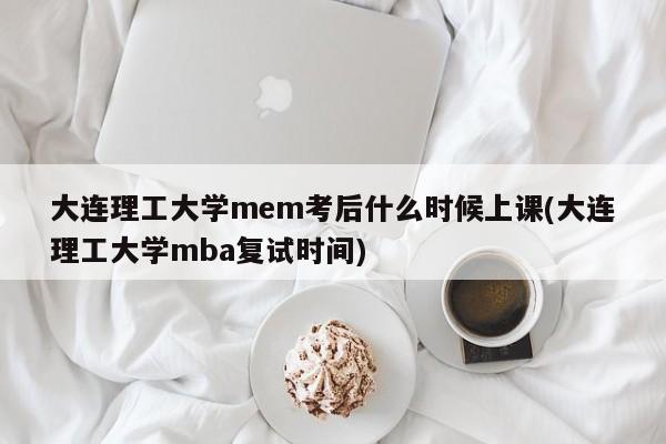 大连理工大学mem考后什么时候上课(大连理工大学mba复试时间)