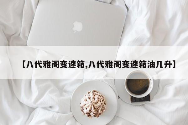 【八代雅阁变速箱,八代雅阁变速箱油几升】