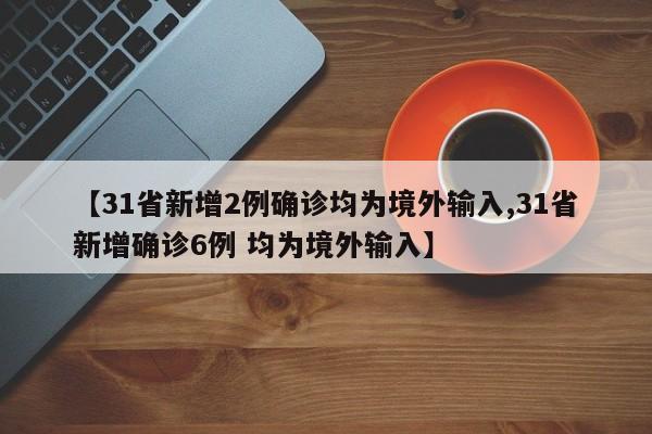【31省新增2例确诊均为境外输入,31省新增确诊6例 均为境外输入】