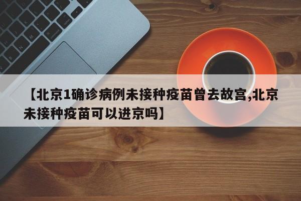 【北京1确诊病例未接种疫苗曾去故宫,北京未接种疫苗可以进京吗】