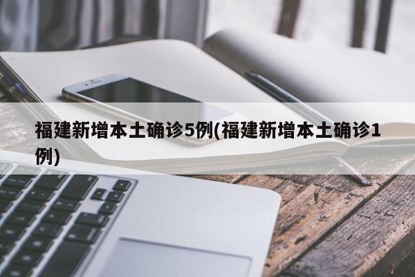 福建新增本土确诊5例(福建新增本土确诊1例)