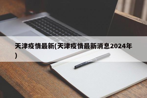天津疫情最新(天津疫情最新消息2024年)