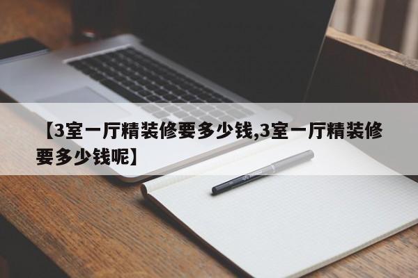 【3室一厅精装修要多少钱,3室一厅精装修要多少钱呢】
