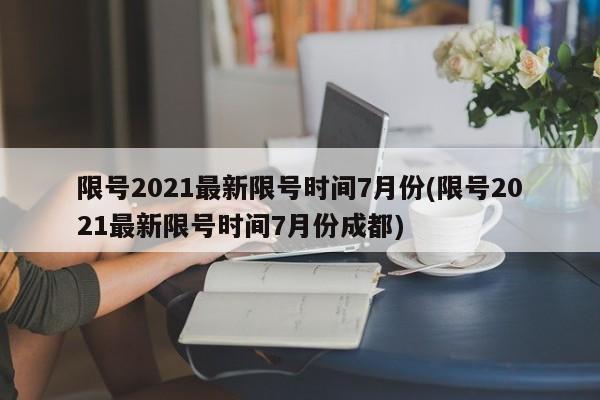 限号2021最新限号时间7月份(限号2021最新限号时间7月份成都)