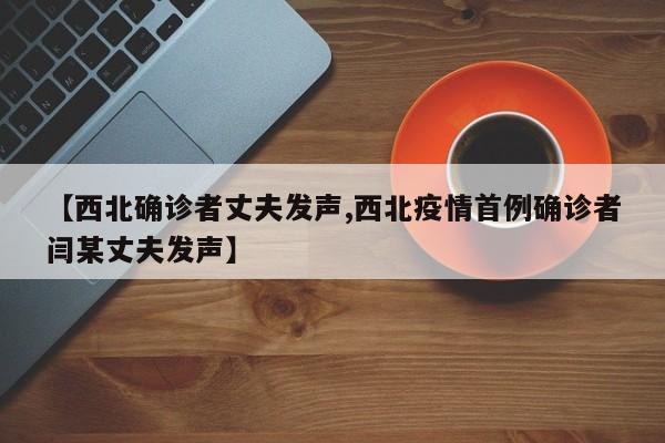【西北确诊者丈夫发声,西北疫情首例确诊者闫某丈夫发声】