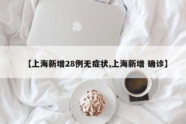 【上海新增28例无症状,上海新增 确诊】