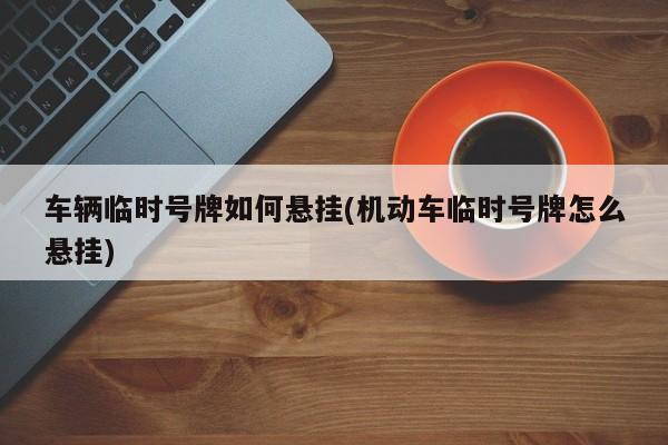 车辆临时号牌如何悬挂(机动车临时号牌怎么悬挂)