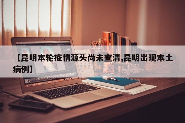 【昆明本轮疫情源头尚未查清,昆明出现本土病例】