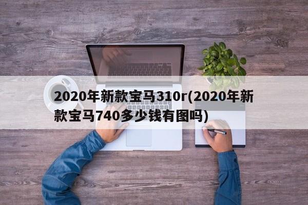 2020年新款宝马310r(2020年新款宝马740多少钱有图吗)