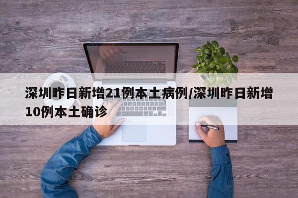 深圳昨日新增21例本土病例/深圳昨日新增10例本土确诊