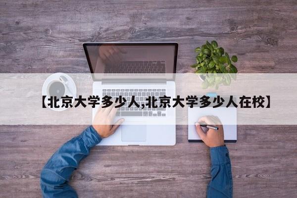 【北京大学多少人,北京大学多少人在校】