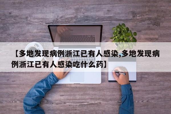 【多地发现病例浙江已有人感染,多地发现病例浙江已有人感染吃什么药】