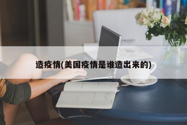 造疫情(美国疫情是谁造出来的)