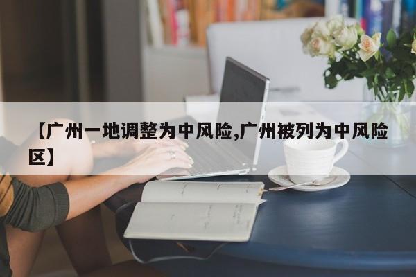【广州一地调整为中风险,广州被列为中风险区】