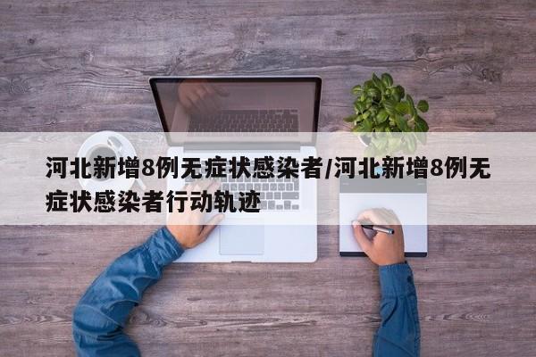 河北新增8例无症状感染者/河北新增8例无症状感染者行动轨迹
