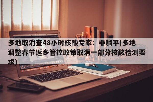 多地取消查48小时核酸专家：非躺平(多地调整春节返乡管控政策取消一部分核酸检测要求)